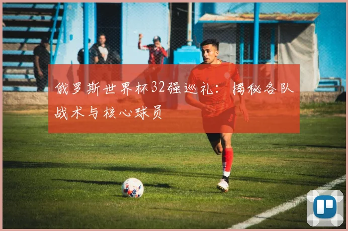 俄罗斯世界杯32强巡礼:揭秘各队战术与核心球员