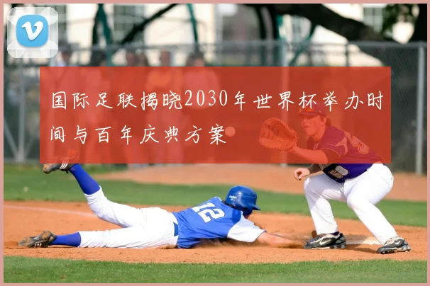 国际足联揭晓2030年世界杯举办时间与百年庆典方案