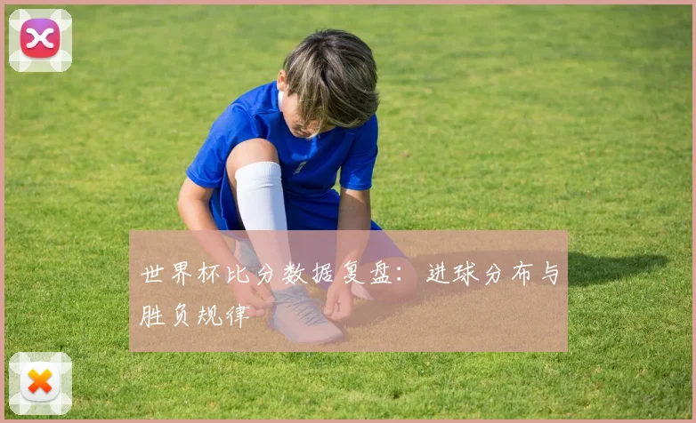 世界杯比分数据复盘：进球分布与胜负规律