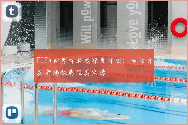FIFA世界杯游戏深度评测：专访开发者揭秘赛场真实感