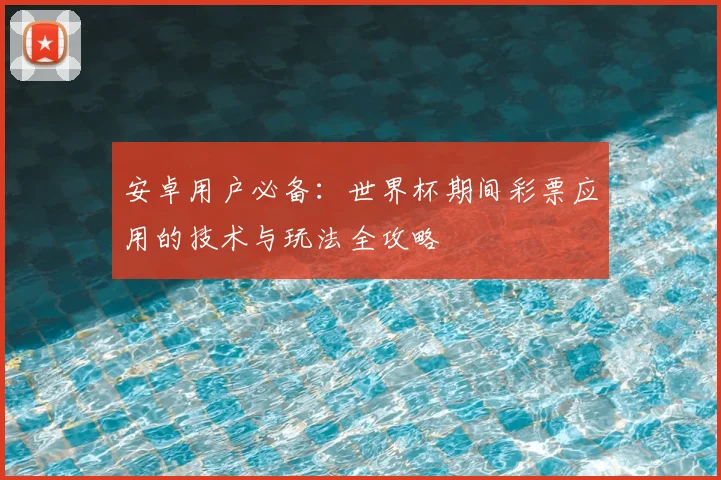 安卓用户必备：世界杯期间彩票应用的技术与玩法全攻略