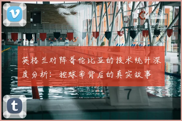 英格兰对阵哥伦比亚的技术统计深度分析：控球率背后的真实故事