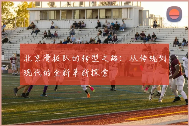 北京滑板队的转型之路：从传统到现代的全新革新探索