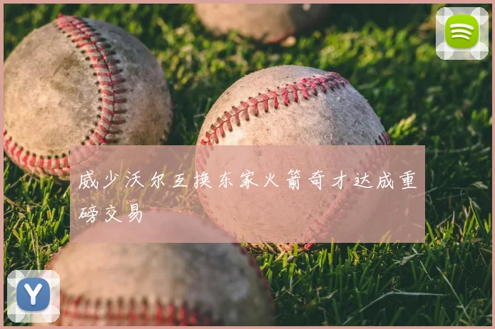 威少沃尔互换东家火箭奇才达成重磅交易