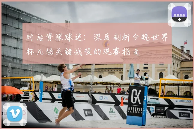 对话资深球迷：深度剖析今晚世界杯几场关键战役的观赛指南