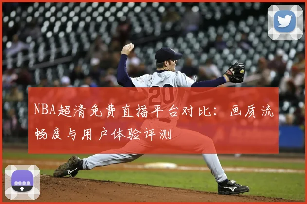 NBA超清免费直播平台对比：画质流畅度与用户体验评测