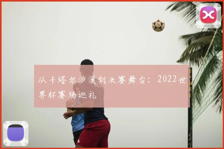 从卡塔尔沙漠到决赛舞台：2022世界杯赛场巡礼