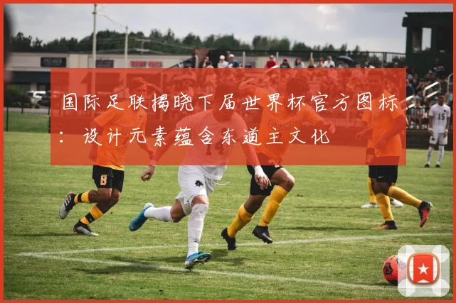国际足联揭晓下届世界杯官方图标：设计元素蕴含东道主文化