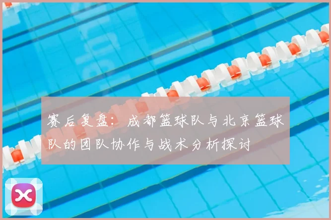 赛后复盘：成都篮球队与北京篮球队的团队协作与战术分析探讨