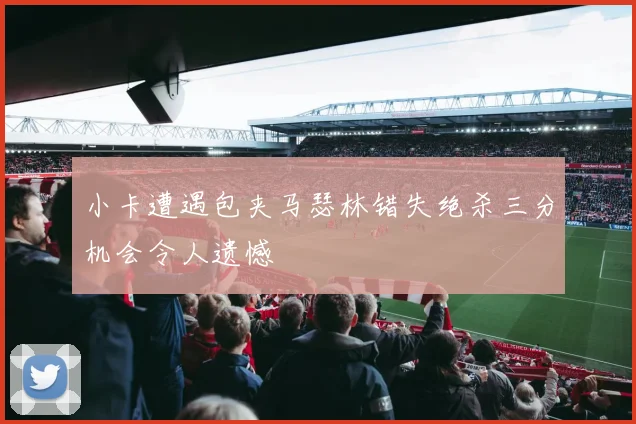 小卡遭遇包夹马瑟林错失绝杀三分机会令人遗憾