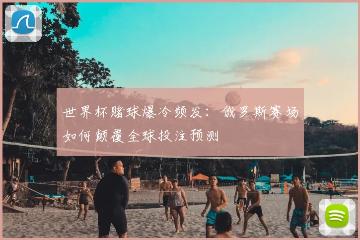 世界杯赌球爆冷频发：俄罗斯赛场如何颠覆全球投注预测