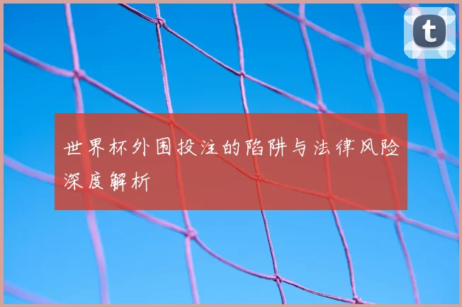 世界杯外围投注的陷阱与法律风险深度解析