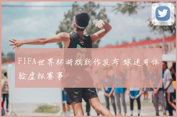 FIFA世界杯游戏新作发布 球迷可体验虚拟赛事