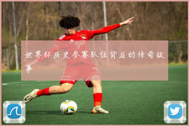 世界杯历史参赛队伍背后的传奇故事