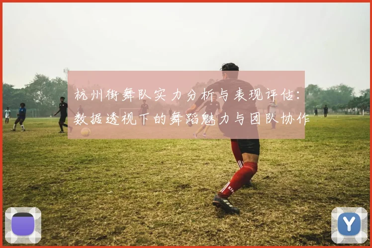杭州街舞队实力分析与表现评估:数据透视下的舞蹈魅力与团队协作