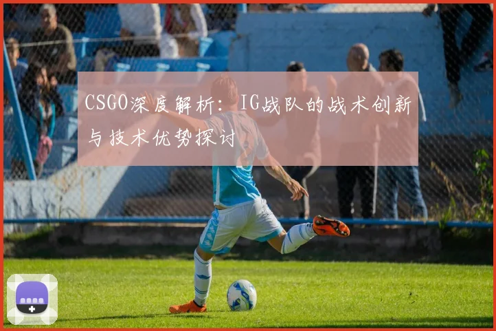 CSGO深度解析：IG战队的战术创新与技术优势探讨