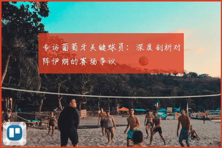 专访葡萄牙关键球员：深度剖析对阵伊朗的赛场争议