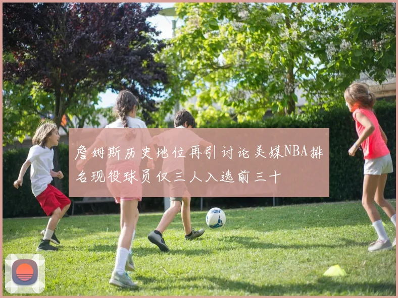 詹姆斯历史地位再引讨论美媒NBA排名现役球员仅三人入选前三十