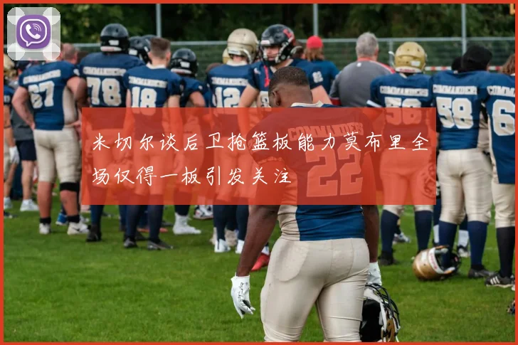 米切尔谈后卫抢篮板能力莫布里全场仅得一板引发关注