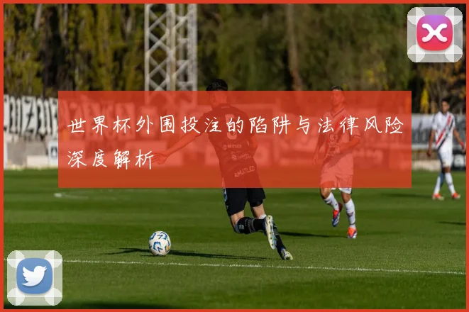 世界杯外围投注的陷阱与法律风险深度解析