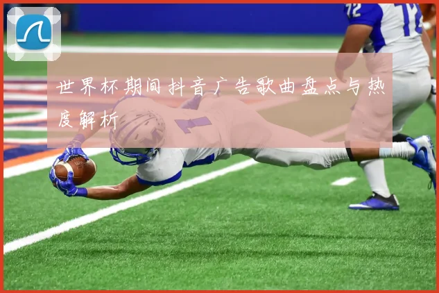 世界杯期间抖音广告歌曲盘点与热度解析