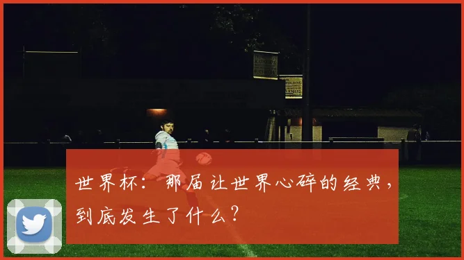 世界杯：那届让世界心碎的经典，到底发生了什么？