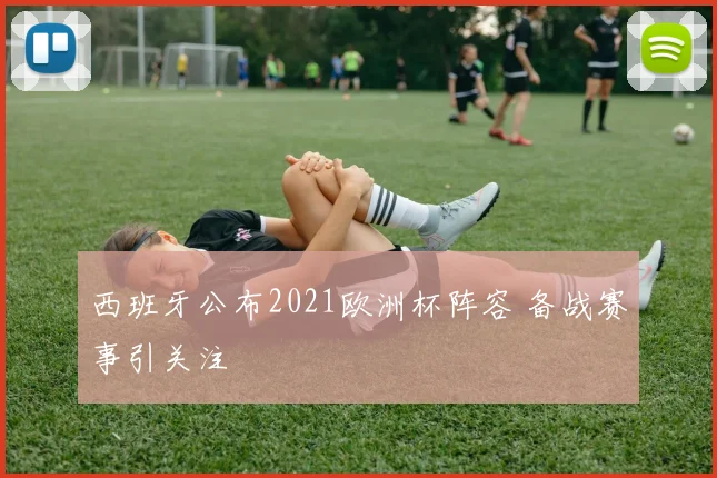 西班牙公布2021欧洲杯阵容 备战赛事引关注