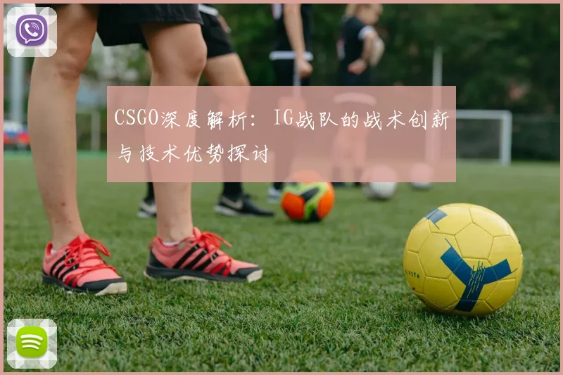 CSGO深度解析：IG战队的战术创新与技术优势探讨