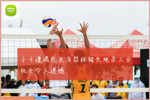 小卡遭遇包夹马瑟林错失绝杀三分机会令人遗憾
