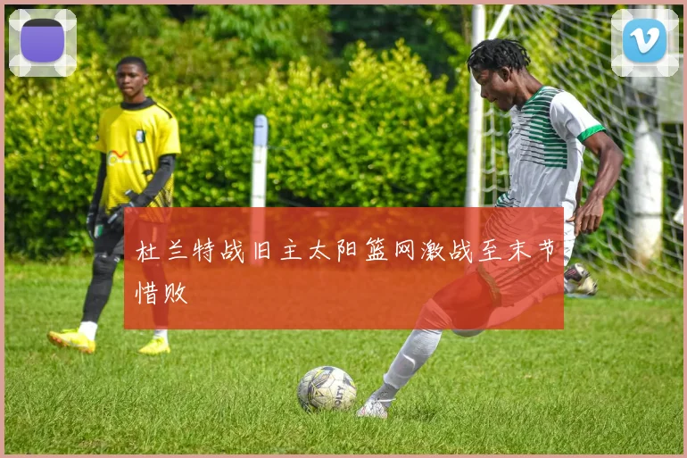 杜兰特战旧主太阳篮网激战至末节惜败
