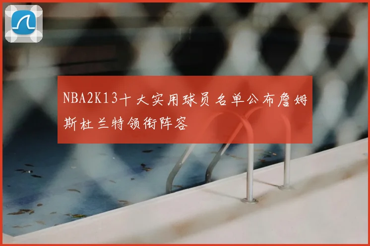 NBA2K13十大实用球员名单公布詹姆斯杜兰特领衔阵容