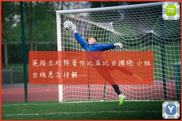英格兰对阵哥伦比亚比分揭晓 小组出线悬念待解