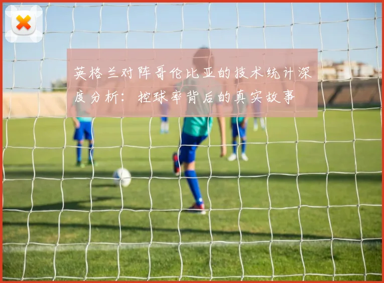 英格兰对阵哥伦比亚的技术统计深度分析：控球率背后的真实故事