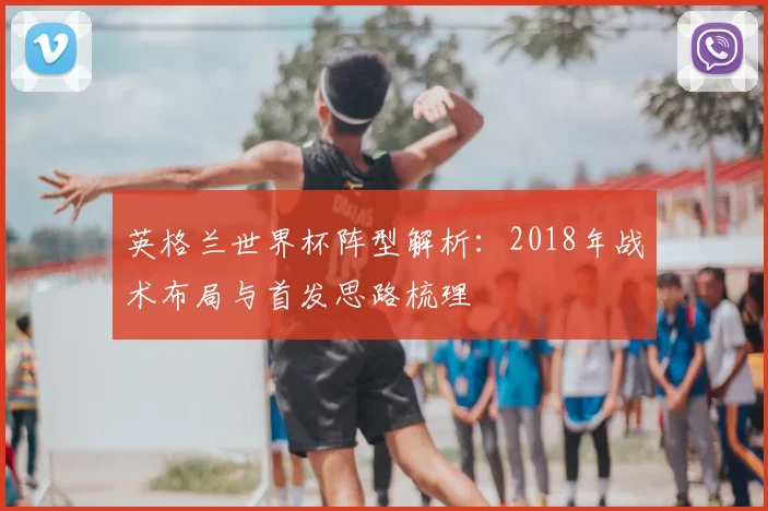 英格兰世界杯阵型解析：2018年战术布局与首发思路梳理