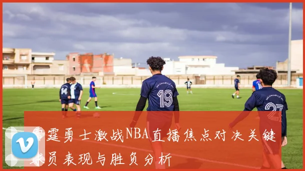 雷霆勇士激战NBA直播焦点对决关键球员表现与胜负分析