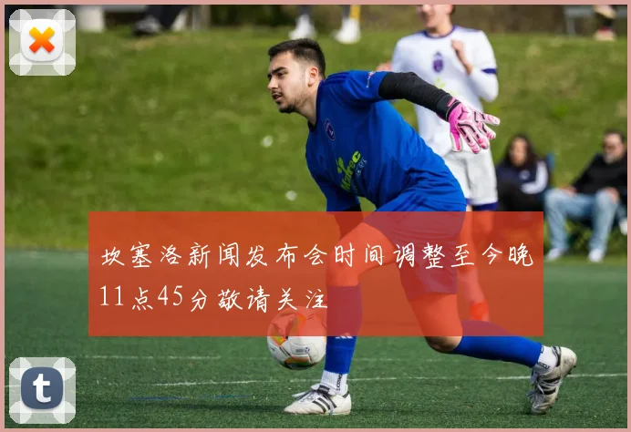 坎塞洛新闻发布会时间调整至今晚11点45分敬请关注