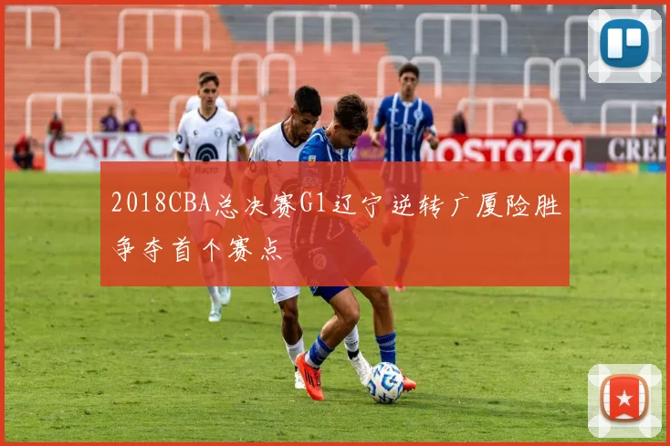 2018CBA总决赛G1辽宁逆转广厦险胜争夺首个赛点