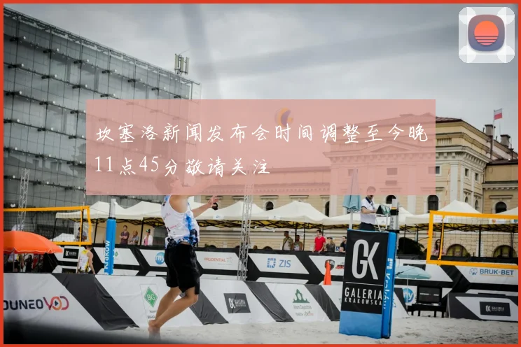 坎塞洛新闻发布会时间调整至今晚11点45分敬请关注