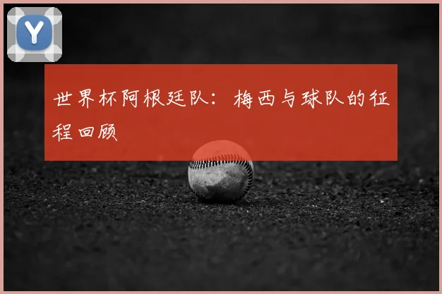 世界杯阿根廷队：梅西与球队的征程回顾