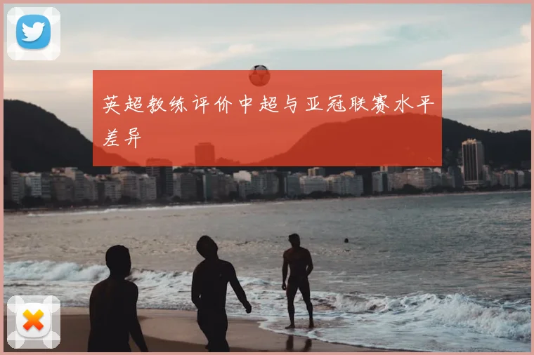 英超教练评价中超与亚冠联赛水平差异