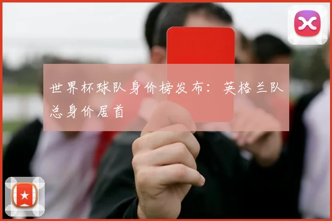 世界杯球队身价榜发布：英格兰队总身价居首