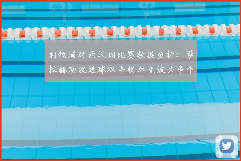 利物浦对西汉姆比赛数据分析：萨拉赫助攻进球双丰收加克波力争个人职业生涯50球