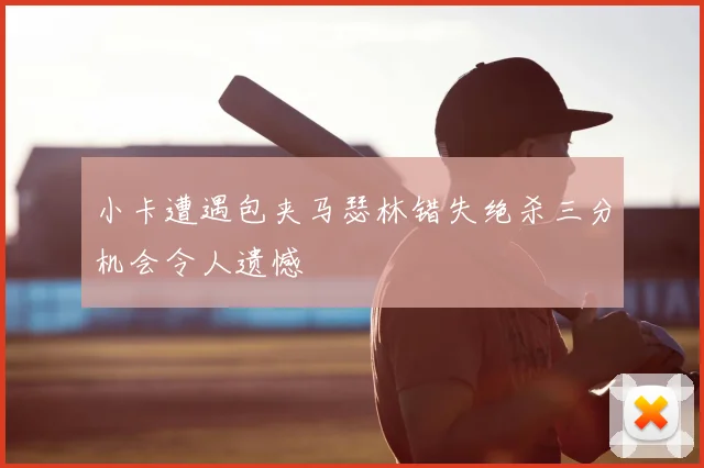 小卡遭遇包夹马瑟林错失绝杀三分机会令人遗憾