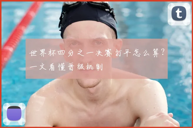 世界杯四分之一决赛打平怎么算?一文看懂晋级机制