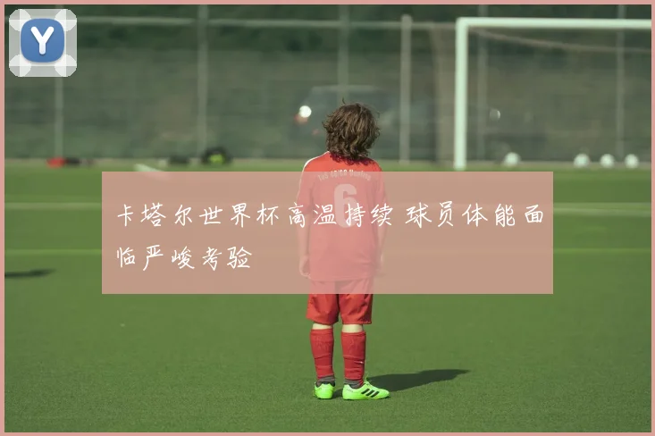 卡塔尔世界杯高温持续 球员体能面临严峻考验
