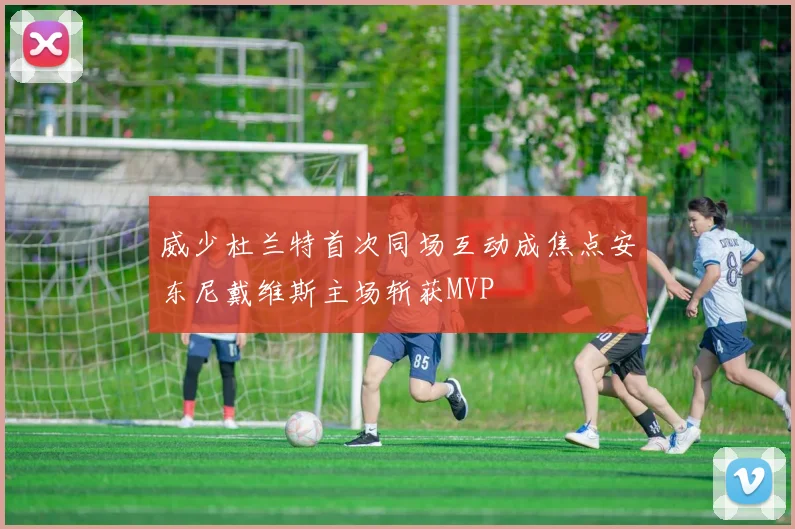 威少杜兰特首次同场互动成焦点安东尼戴维斯主场斩获MVP