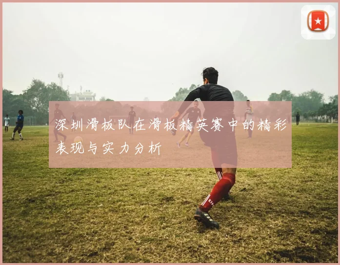 深圳滑板队在滑板精英赛中的精彩表现与实力分析