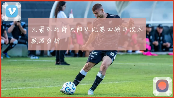 火箭队对阵太阳队比赛回顾与技术数据分析