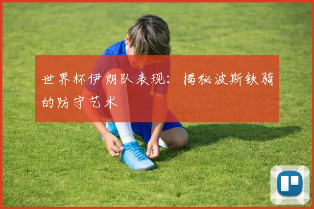 世界杯伊朗队表现：揭秘波斯铁骑的防守艺术