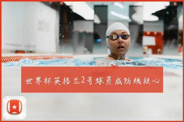 世界杯英格兰2号球员成防线核心